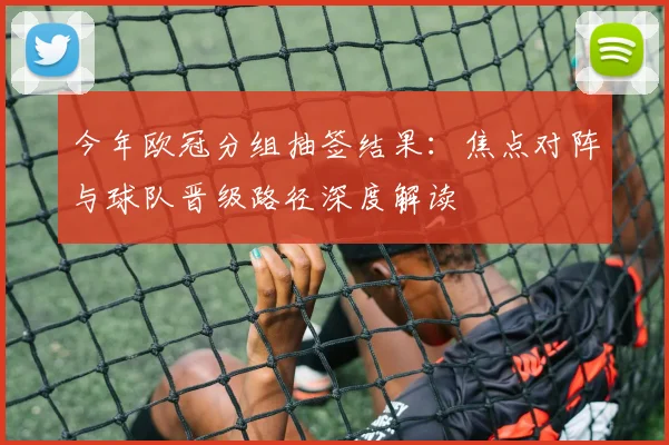 今年欧冠分组抽签结果：焦点对阵与球队晋级路径深度解读