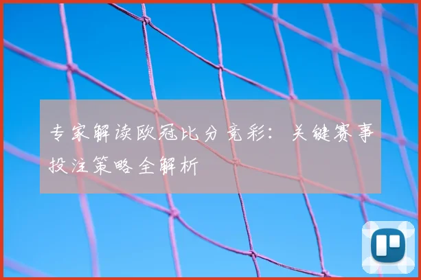 专家解读欧冠比分竞彩：关键赛事投注策略全解析