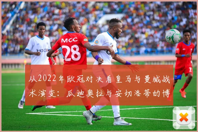 从2022年欧冠对决看皇马与曼城战术演变：瓜迪奥拉与安切洛蒂的博弈