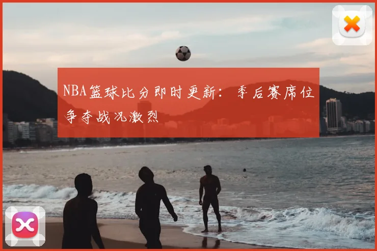 NBA篮球比分即时更新：季后赛席位争夺战况激烈