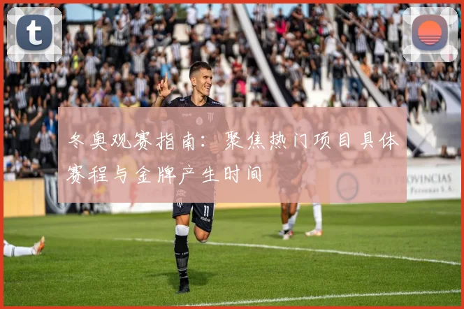 冬奥观赛指南：聚焦热门项目具体赛程与金牌产生时间