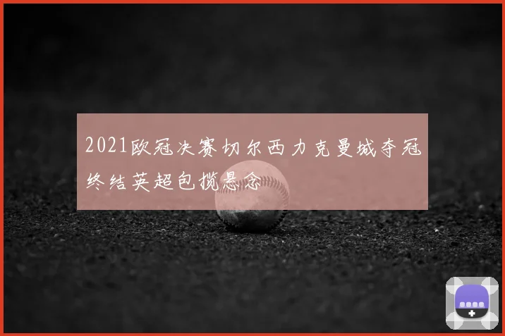 2021欧冠决赛切尔西力克曼城夺冠终结英超包揽悬念