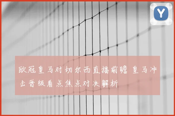 欧冠皇马对切尔西直播前瞻 皇马冲击晋级看点焦点对决解析
