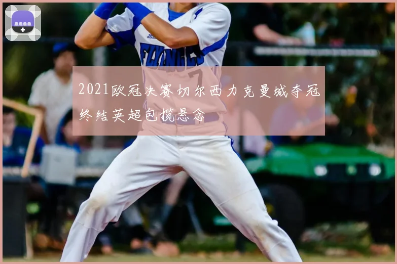 2021欧冠决赛切尔西力克曼城夺冠终结英超包揽悬念