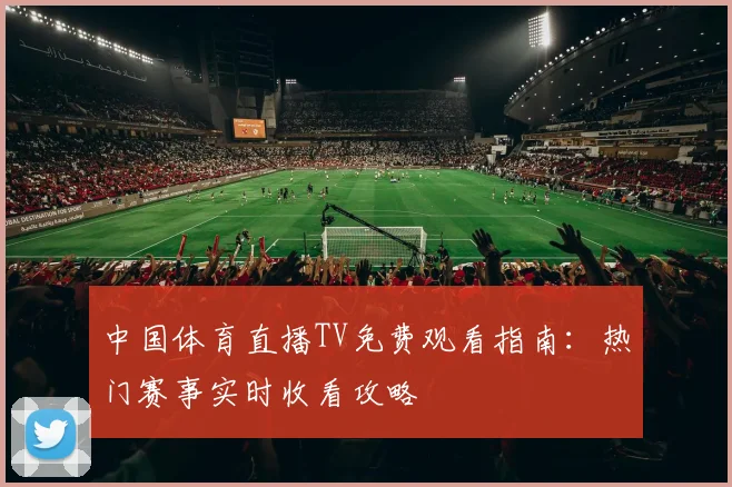 中国体育直播TV免费观看指南：热门赛事实时收看攻略