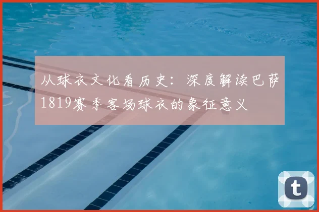 从球衣文化看历史：深度解读巴萨1819赛季客场球衣的象征意义