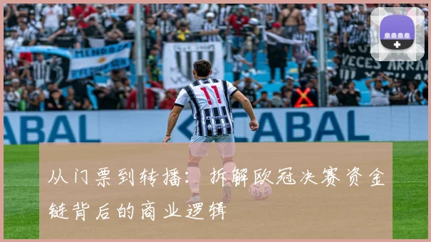 从门票到转播：拆解欧冠决赛资金链背后的商业逻辑