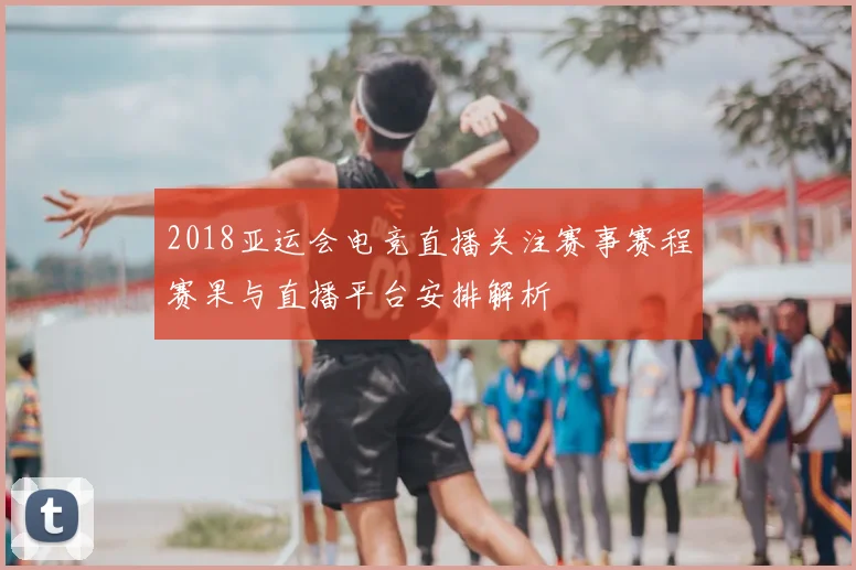 2018亚运会电竞直播关注赛事赛程赛果与直播平台安排解析