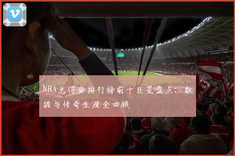 NBA总得分排行榜前十巨星盘点：数据与传奇生涯全回顾