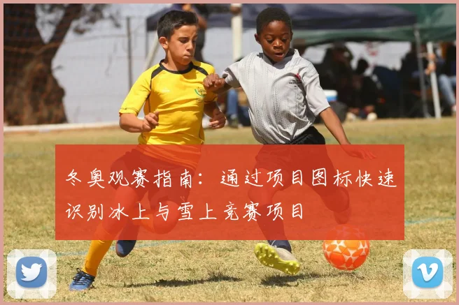 冬奥观赛指南：通过项目图标快速识别冰上与雪上竞赛项目